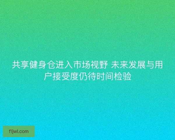 共享健身仓进入市场视野 未来发展与用户接受度仍待时间检验