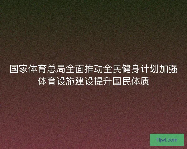 国家体育总局全面推动全民健身计划加强体育设施建设提升国民体质