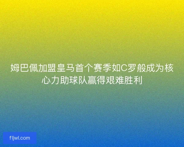 姆巴佩加盟皇马首个赛季如C罗般成为核心力助球队赢得艰难胜利