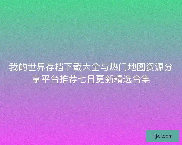 我的世界存档下载大全与热门地图资源分享平台推荐七日更新精选合集