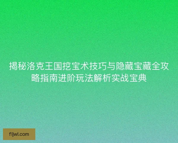 揭秘洛克王国挖宝术技巧与隐藏宝藏全攻略指南进阶玩法解析实战宝典