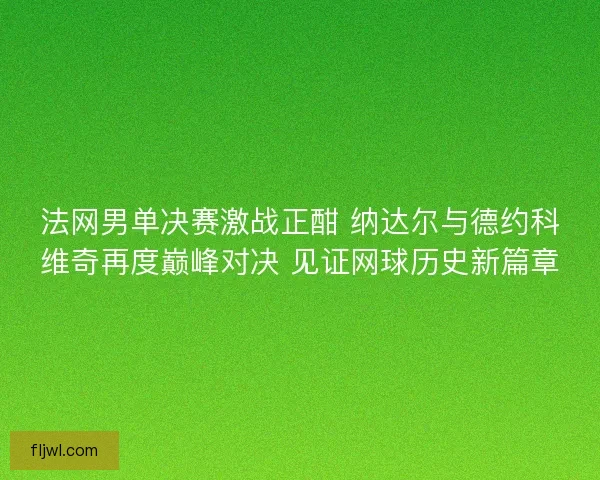 法网男单决赛激战正酣 纳达尔与德约科维奇再度巅峰对决 见证网球历史新篇章