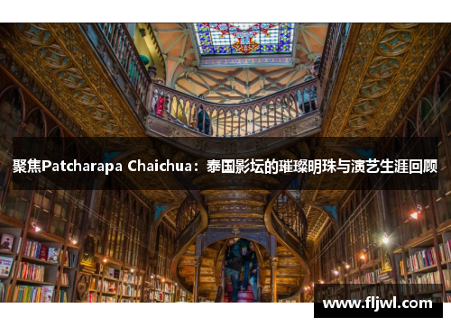 聚焦Patcharapa Chaichua:泰国影坛的璀璨明珠与演艺生涯回顾